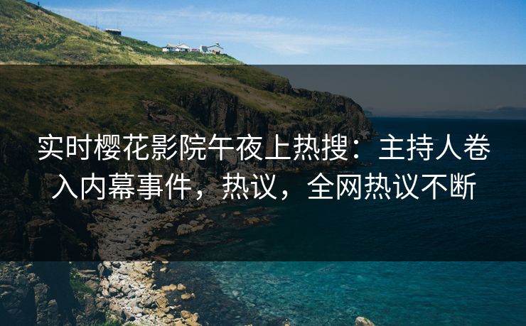 实时樱花影院午夜上热搜:主持人卷入内幕事件,热议,全网热议不断