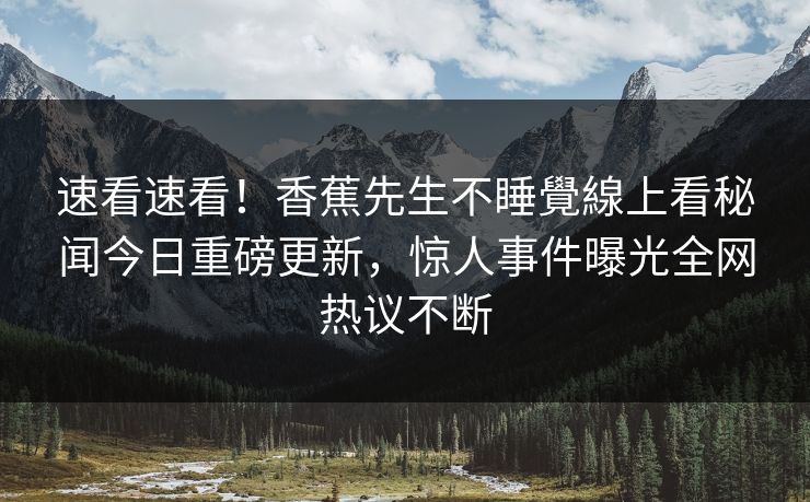 速看速看!香蕉先生不睡覺線上看秘闻今日重磅更新,惊人事件曝光全网热议不断