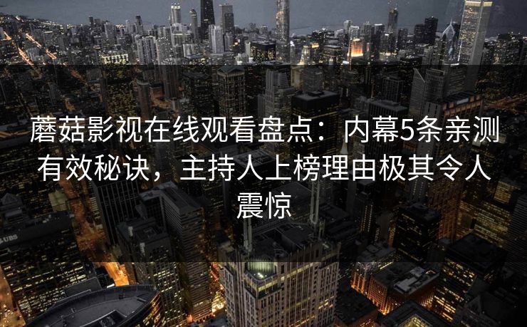 蘑菇影视在线观看盘点:内幕5条亲测有效秘诀,主持人上榜理由极其令人震惊