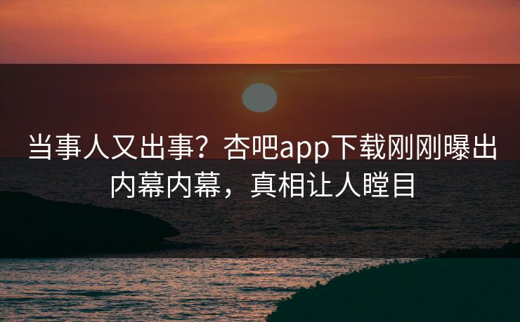 当事人又出事?杏吧app下载刚刚曝出内幕内幕,真相让人瞠目