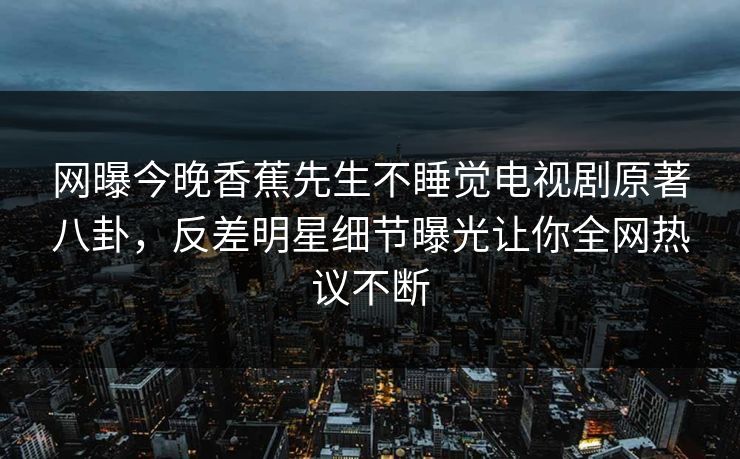 网曝今晚香蕉先生不睡觉电视剧原著八卦,反差明星细节曝光让你全网热议不断