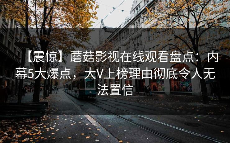 【震惊】蘑菇影视在线观看盘点:内幕5大爆点,大V上榜理由彻底令人无法置信