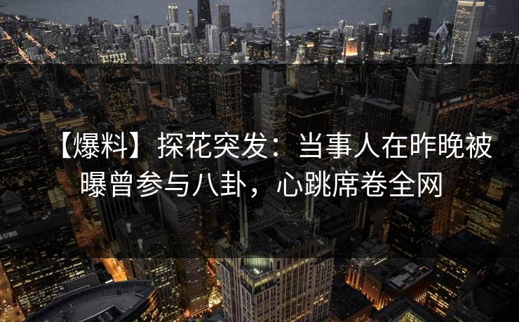 【爆料】探花突发:当事人在昨晚被曝曾参与八卦,心跳席卷全网