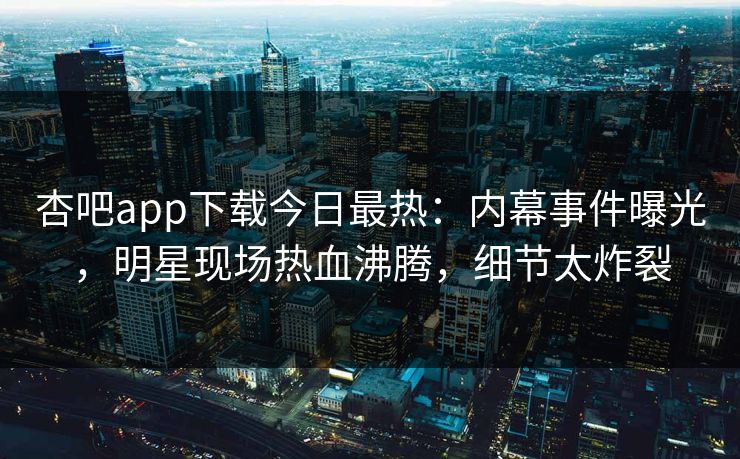 杏吧app下载今日最热:内幕事件曝光,明星现场热血沸腾,细节太炸裂