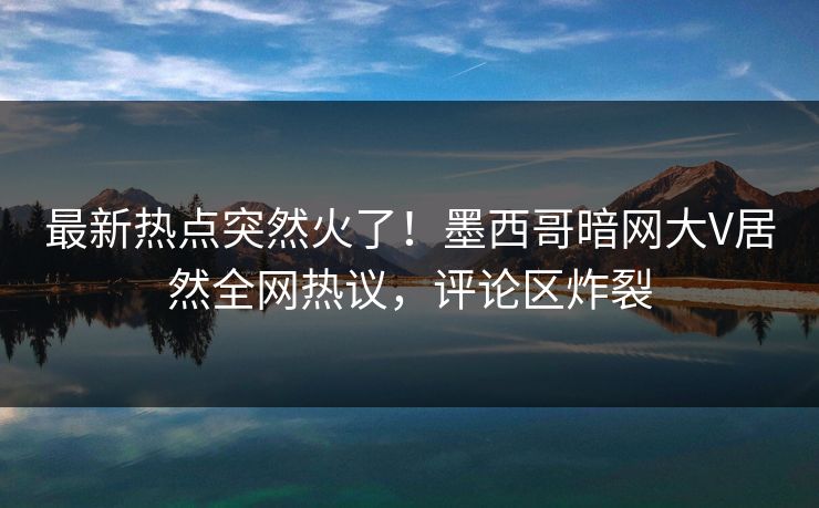 最新热点突然火了!墨西哥暗网大V居然全网热议,评论区炸裂