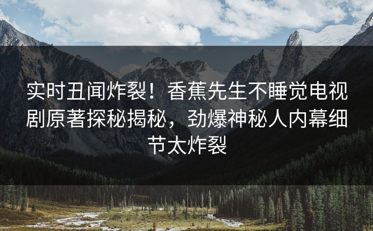 实时丑闻炸裂!香蕉先生不睡觉电视剧原著探秘揭秘,劲爆神秘人内幕细节太炸裂