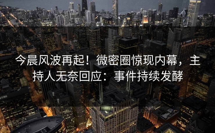 今晨风波再起!微密圈惊现内幕,主持人无奈回应:事件持续发酵