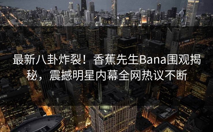 最新八卦炸裂!香蕉先生Bana围观揭秘,震撼明星内幕全网热议不断