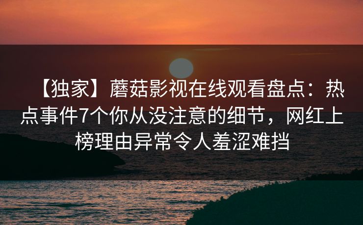 【独家】蘑菇影视在线观看盘点:热点事件7个你从没注意的细节,网红上榜理由异常令人羞涩难挡