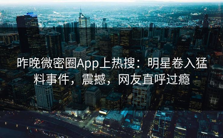 昨晚微密圈App上热搜:明星卷入猛料事件,震撼,网友直呼过瘾