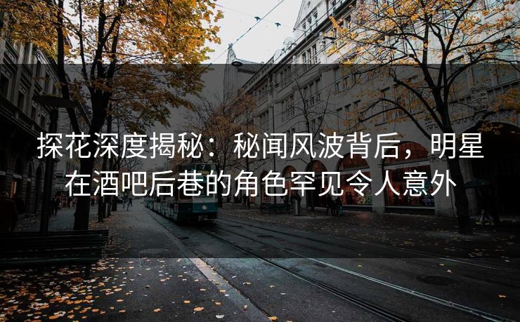 探花深度揭秘:秘闻风波背后,明星在酒吧后巷的角色罕见令人意外