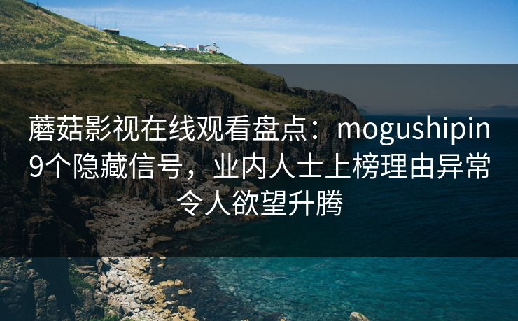 蘑菇影视在线观看盘点:mogushipin9个隐藏信号,业内人士上榜理由异常令人欲望升腾