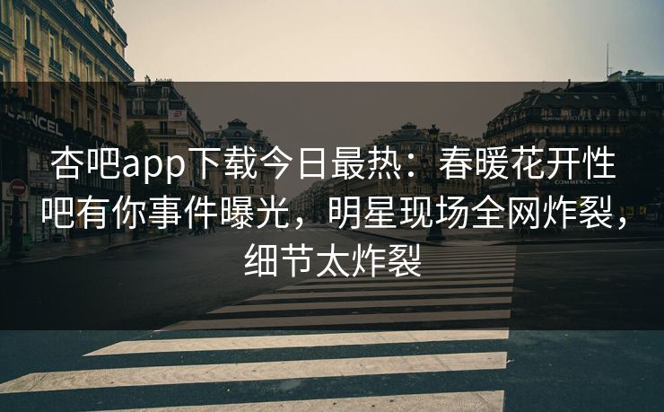 杏吧app下载今日最热:春暖花开性吧有你事件曝光,明星现场全网炸裂,细节太炸裂