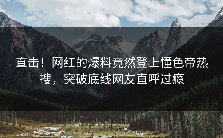 直击!网红的爆料竟然登上懂色帝热搜,突破底线网友直呼过瘾