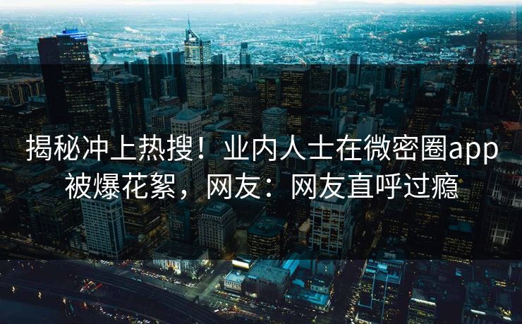 揭秘冲上热搜!业内人士在微密圈app被爆花絮,网友:网友直呼过瘾