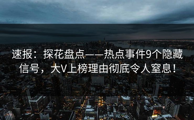 速报:探花盘点——热点事件9个隐藏信号,大V上榜理由彻底令人窒息!