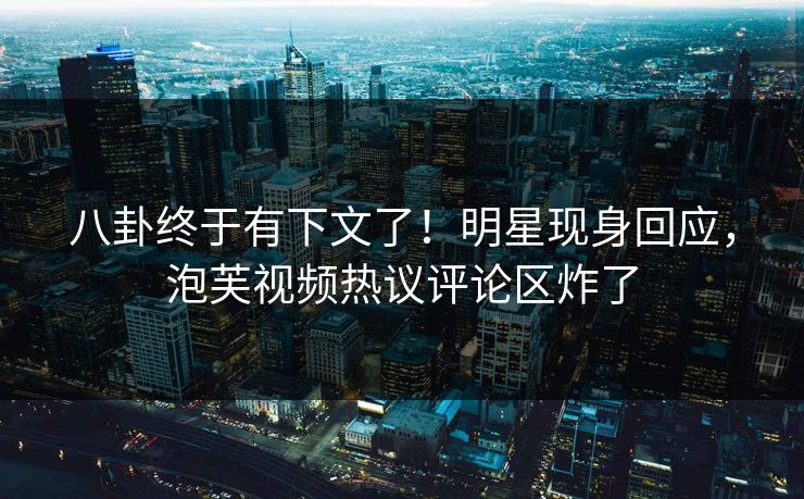 八卦终于有下文了!明星现身回应,泡芙视频热议评论区炸了