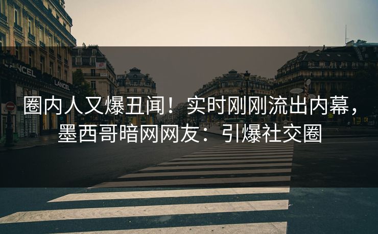 圈内人又爆丑闻!实时刚刚流出内幕,墨西哥暗网网友:引爆社交圈