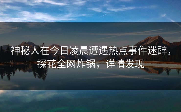神秘人在今日凌晨遭遇热点事件迷醉,探花全网炸锅,详情发现