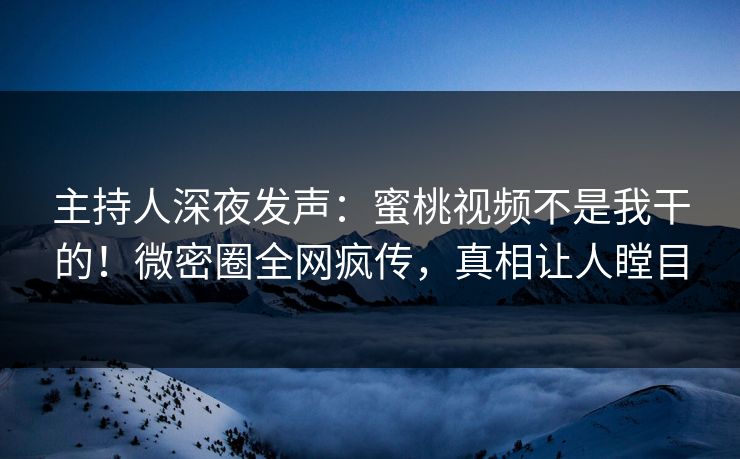 主持人深夜发声:蜜桃视频不是我干的!微密圈全网疯传,真相让人瞠目
