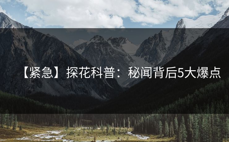 【紧急】探花科普:秘闻背后5大爆点