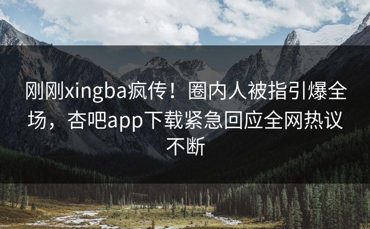刚刚xingba疯传!圈内人被指引爆全场,杏吧app下载紧急回应全网热议不断
