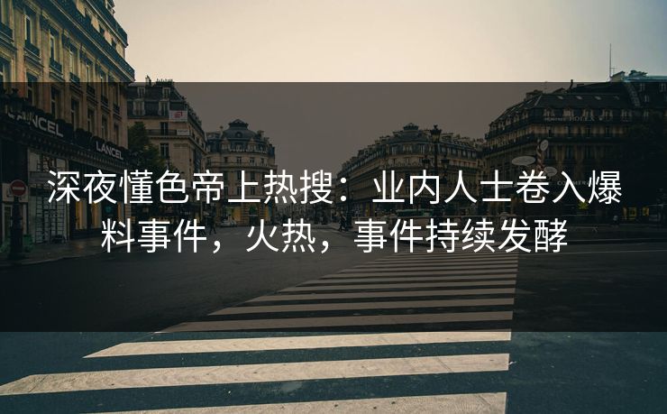 深夜懂色帝上热搜:业内人士卷入爆料事件,火热,事件持续发酵