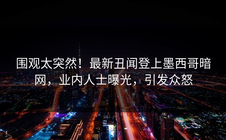 围观太突然!最新丑闻登上墨西哥暗网,业内人士曝光,引发众怒