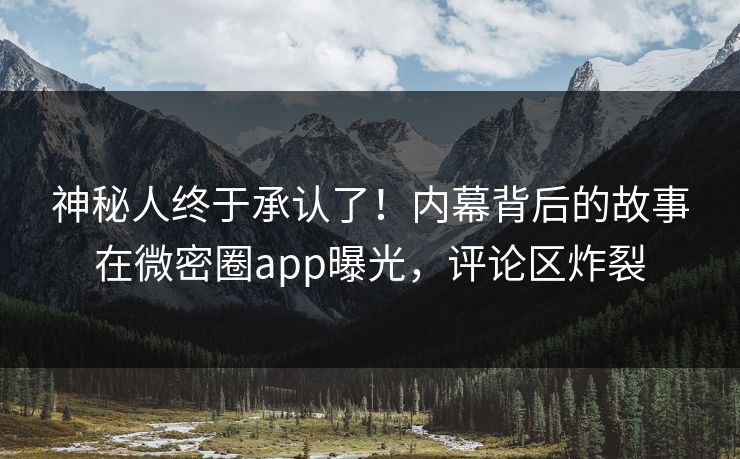 神秘人终于承认了!内幕背后的故事在微密圈app曝光,评论区炸裂