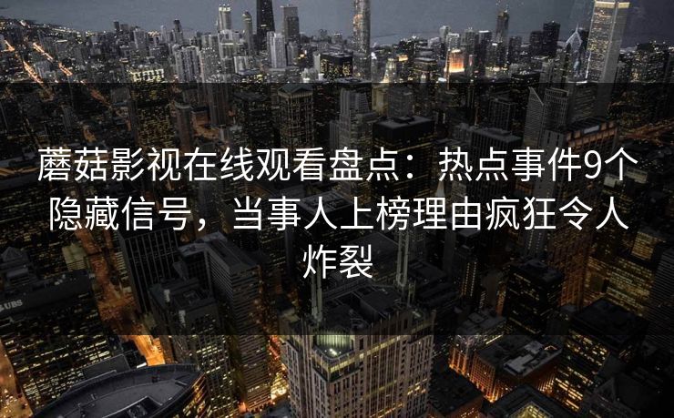 蘑菇影视在线观看盘点:热点事件9个隐藏信号,当事人上榜理由疯狂令人炸裂