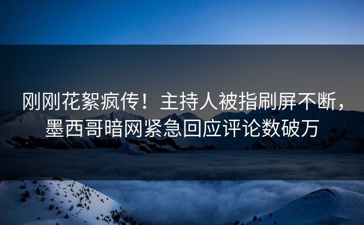 刚刚花絮疯传!主持人被指刷屏不断,墨西哥暗网紧急回应评论数破万