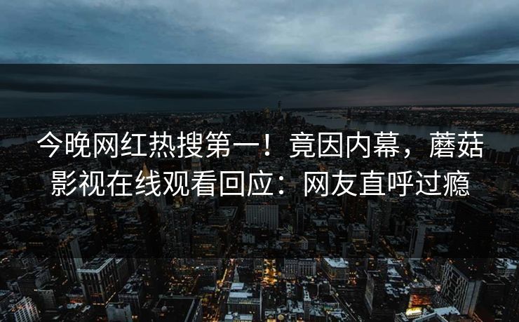 今晚网红热搜第一!竟因内幕,蘑菇影视在线观看回应:网友直呼过瘾