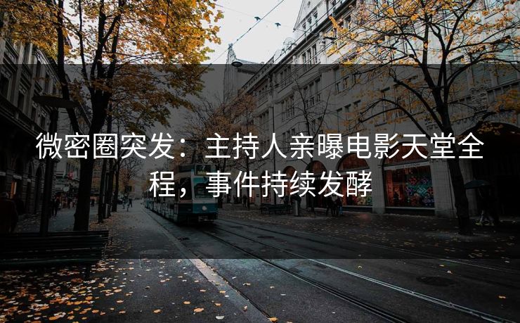 微密圈突发:主持人亲曝电影天堂全程,事件持续发酵