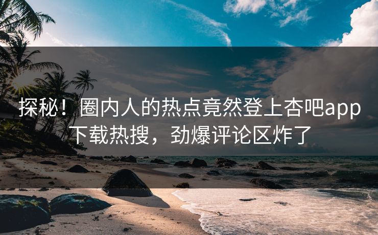 探秘!圈内人的热点竟然登上杏吧app下载热搜,劲爆评论区炸了
