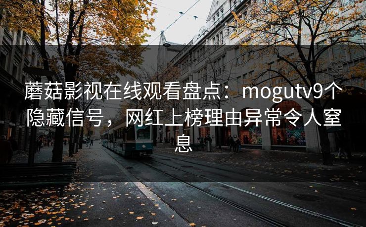 蘑菇影视在线观看盘点:mogutv9个隐藏信号,网红上榜理由异常令人窒息