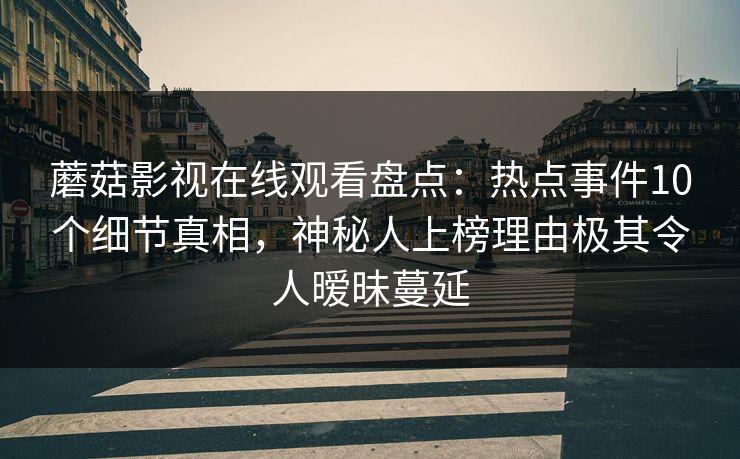蘑菇影视在线观看盘点:热点事件10个细节真相,神秘人上榜理由极其令人暧昧蔓延