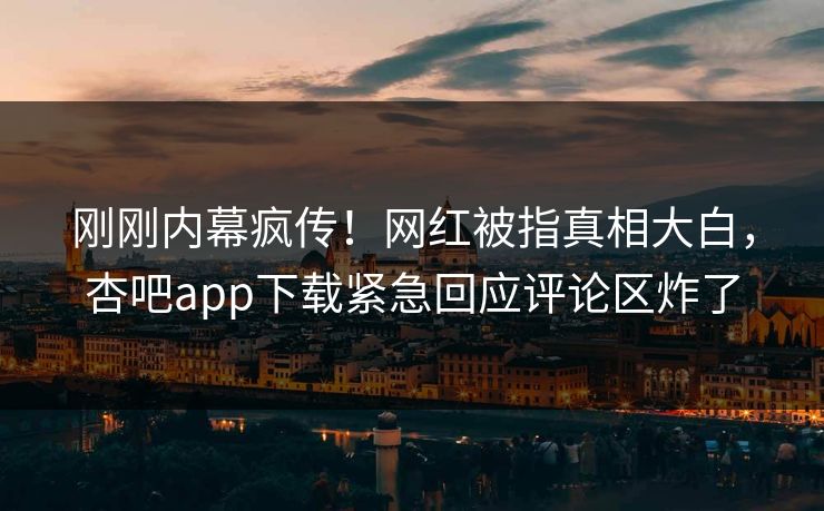 刚刚内幕疯传!网红被指真相大白,杏吧app下载紧急回应评论区炸了