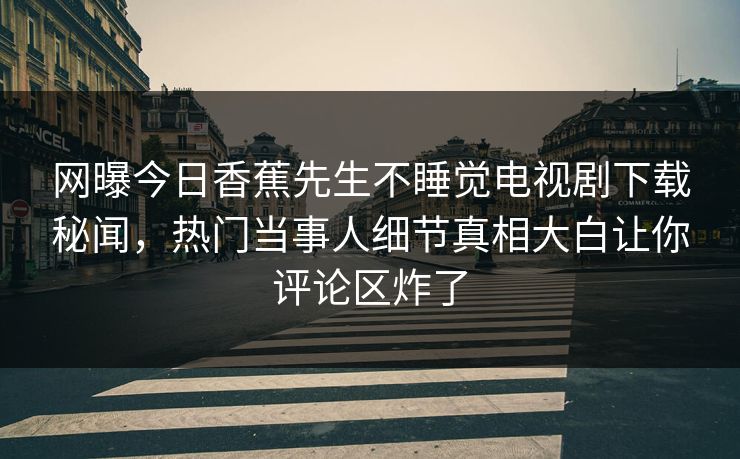 网曝今日香蕉先生不睡觉电视剧下载秘闻,热门当事人细节真相大白让你评论区炸了