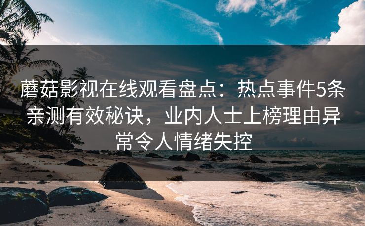 蘑菇影视在线观看盘点:热点事件5条亲测有效秘诀,业内人士上榜理由异常令人情绪失控