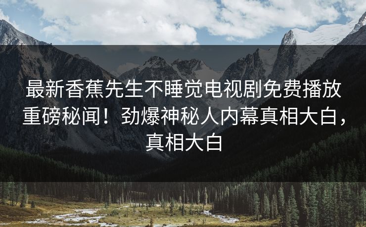最新香蕉先生不睡觉电视剧免费播放重磅秘闻!劲爆神秘人内幕真相大白,真相大白
