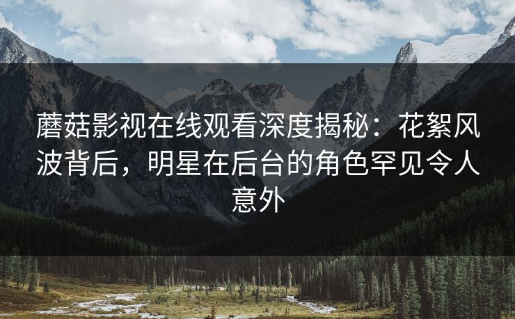 蘑菇影视在线观看深度揭秘:花絮风波背后,明星在后台的角色罕见令人意外