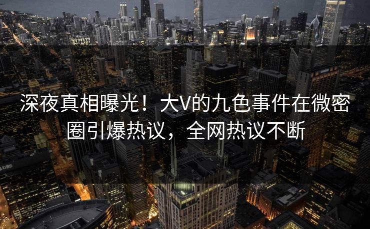 深夜真相曝光!大V的九色事件在微密圈引爆热议,全网热议不断