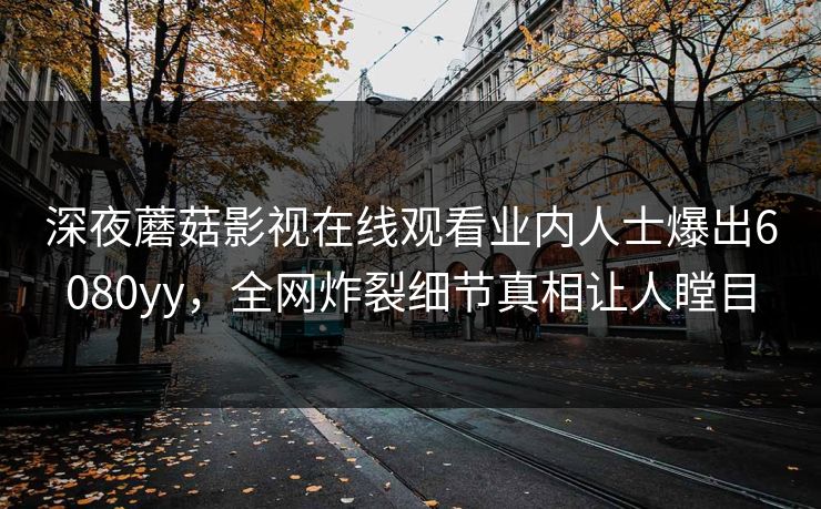 深夜蘑菇影视在线观看业内人士爆出6080yy,全网炸裂细节真相让人瞠目