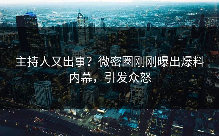 主持人又出事?微密圈刚刚曝出爆料内幕,引发众怒