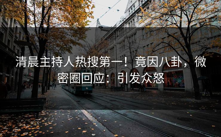 清晨主持人热搜第一!竟因八卦,微密圈回应:引发众怒