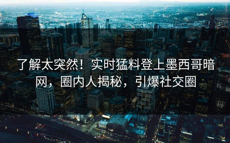 了解太突然!实时猛料登上墨西哥暗网,圈内人揭秘,引爆社交圈