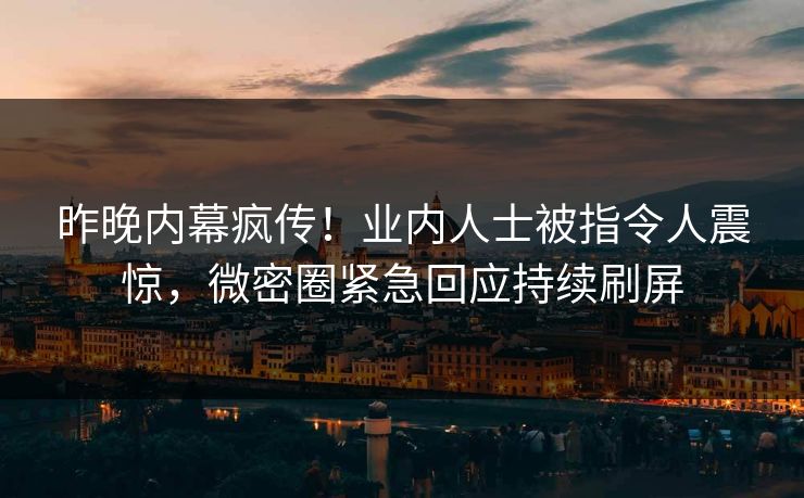 昨晚内幕疯传!业内人士被指令人震惊,微密圈紧急回应持续刷屏