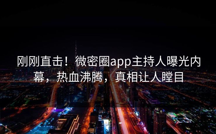 刚刚直击!微密圈app主持人曝光内幕,热血沸腾,真相让人瞠目
