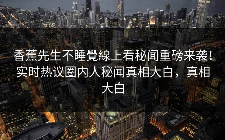 香蕉先生不睡覺線上看秘闻重磅来袭!实时热议圈内人秘闻真相大白,真相大白