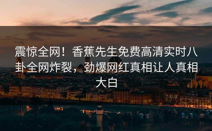 震惊全网!香蕉先生免费高清实时八卦全网炸裂,劲爆网红真相让人真相大白